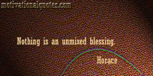 Nothing is an unmixed blessing. -Horace