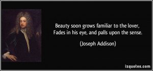 Beauty soon grows familiar to the lover, Fades in his eye, and palls ...