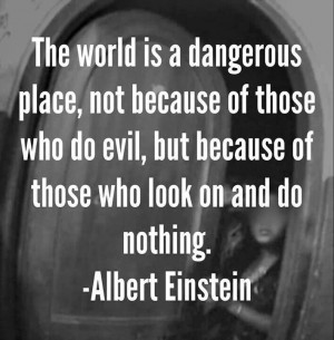 ... evil, but because of those who look on and do nothing. Albert Einstein