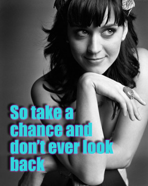 ... So take a chance and don’t ever look back~Teenage Dream - Katy Perry