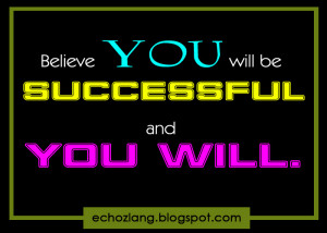 Believe you will be successful and you will.