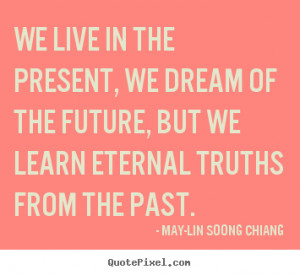 We live in the present, we dream of the future, but we learn eternal ...
