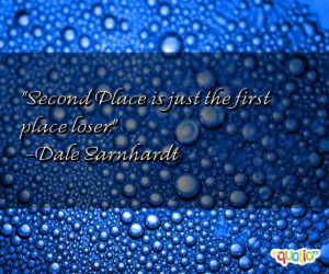 Second Place is just the first place loser. -Dale Earnhardt
