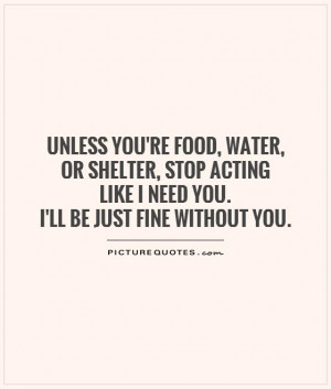... acting like I need you. I'll be just fine without you Picture Quote #1