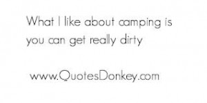 What I Like About Camping Is You Can Get Really Dirty.
