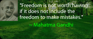 ... if it does not include the freedom to make mistakes. ~ Mahatma Gandhi