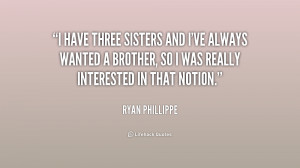 have three sisters and I've always wanted a brother, so I was really ...