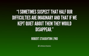 sometimes suspect that half our difficulties are imaginary and that ...