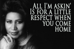 ... Is for a little respect when you come home~Respect - Aretha Franklin