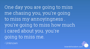 One day you are going to miss me chasing you, you're going to miss my ...