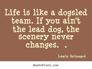 Life is like a dogsled team. if you ain't the lead dog, the.. Lewis ...
