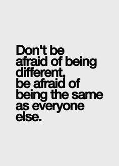 Don't be afraid of being different, be afraid of being the same as ...