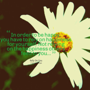 ... rely on happiness for yourself. Not relying on the happiness others