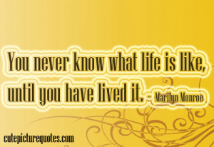 You never know what life is like, until you have lived it. ~ Marilyn ...