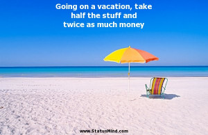 vacation take half the stuff and twice as much money Witty Quotes