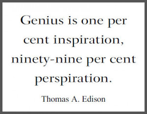 Genius is one per cent inspiration, ninety-nine per cent perspiration.