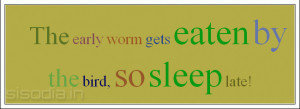 The early worm gets eaten by the bird, so sleep late!