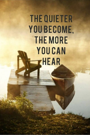 The quieter you become, the more you can hear.