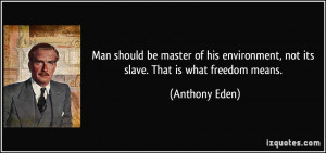 ... environment, not its slave. That is what freedom means. - Anthony Eden