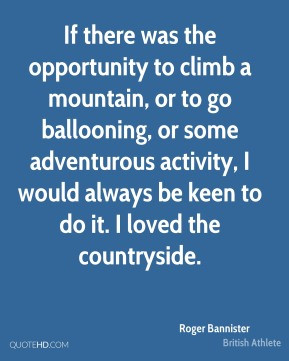 Roger Bannister - If there was the opportunity to climb a mountain, or ...