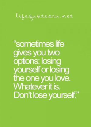 life gives you two options losing youself or losing the sometimes life ...