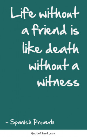 Quote about life - Life without a friend is like death without a ...