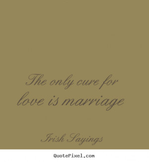 The only cure for love is marriage Irish Sayings great love quote