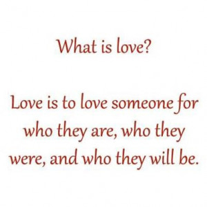 What Is Love ? love is to love someone for who they are, who they were ...