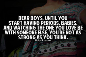 Dear boys, until you start having periods, babies, and watching the ...