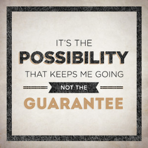 It’s The Possibility That Keeps Me Going, Not The Guarantee.