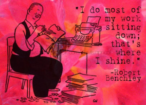 ... of my work sitting down; that's where I shine. Robert Benchley quote