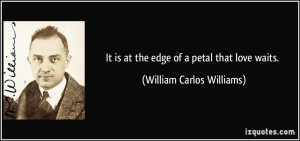 It is at the edge of a petal that love waits. - William Carlos ...