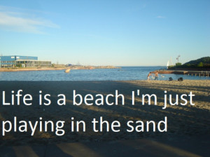 Life is a beach i'm just playing in the sand.