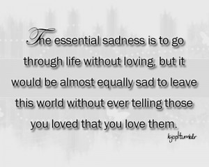 The essential sadness is to go through life without loving, but it ...