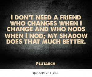 friend who changes when I change and who nods when I nod; my shadow ...