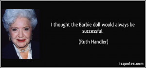 thought the Barbie doll would always be successful. - Ruth Handler