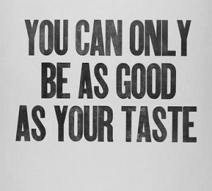 You can only be as good as your taste
