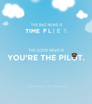 ... is time flies. The good news is you're the pilot.