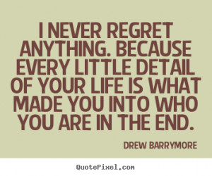 never regret anything. Because every little detail of your life is ...
