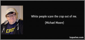 White people scare the crap out of me. - Michael Moore