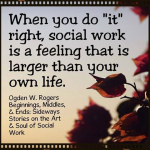 When you do 'it' right, social work is a feeling that is larger than ...