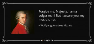 Forgive me, Majesty. I am a vulgar man! But I assure you, my music is ...