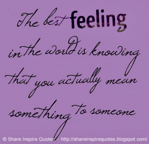... in the world is knowing that you actually mean something to someone