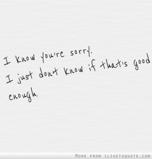 know you're sorry. I just don't know if that's good enough.