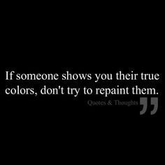 If someone shows you their true colors, don't try to repaint them ...