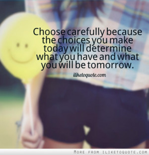 Choose carefully because the choices you make today will determine ...