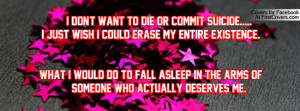 don't want to die or commit suicide.....I just wish I could erase my ...
