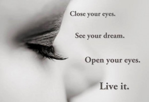 close your eyes see your dream open your eyes live it