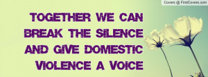 together we can break the silence and give domestic violence a voice ...