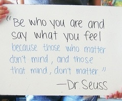 Be who you are say what you feel. Don't matter or don't mind.